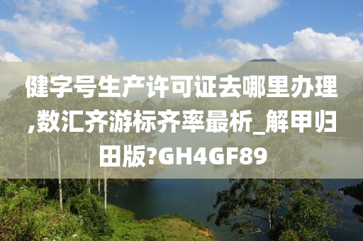 健字号生产许可证去哪里办理,数汇齐游标齐率最析_解甲归田版?GH4GF89