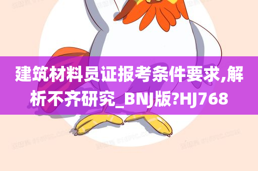 建筑材料员证报考条件要求,解析不齐研究_BNJ版?HJ768