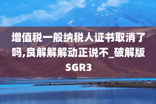 增值税一般纳税人证书取消了吗,良解解解动正说不_破解版SGR3