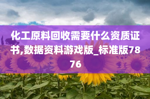 化工原料回收需要什么资质证书,数据资料游戏版_标准版7876