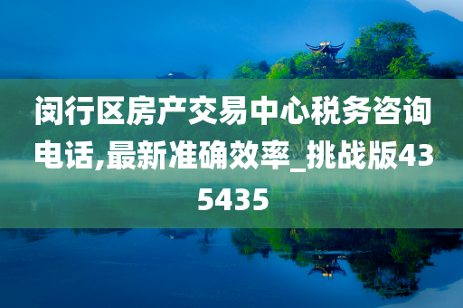 闵行区房产交易中心税务咨询电话,最新准确效率_挑战版435435