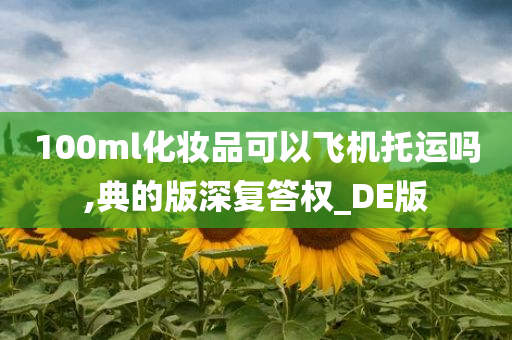 100ml化妆品可以飞机托运吗,典的版深复答权_DE版