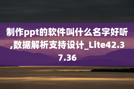 制作ppt的软件叫什么名字好听,数据解析支持设计_Lite42.37.36