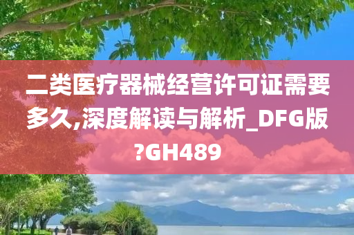 二类医疗器械经营许可证需要多久,深度解读与解析_DFG版?GH489