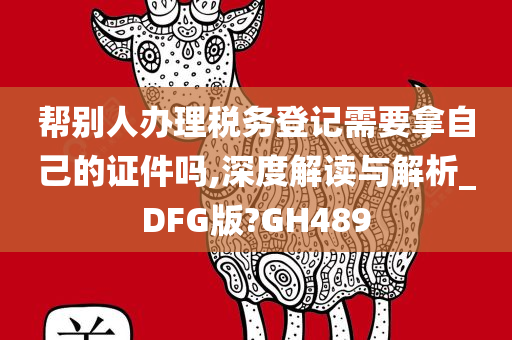 帮别人办理税务登记需要拿自己的证件吗,深度解读与解析_DFG版?GH489