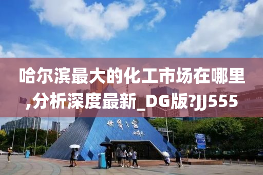 哈尔滨最大的化工市场在哪里,分析深度最新_DG版?JJ555