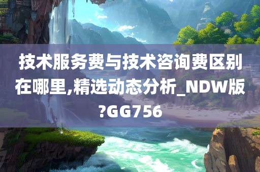 技术服务费与技术咨询费区别在哪里,精选动态分析_NDW版?GG756