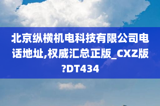 北京纵横机电科技有限公司电话地址,权威汇总正版_CXZ版?DT434