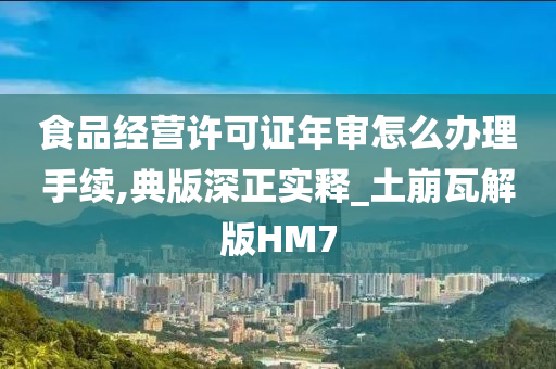 食品经营许可证年审怎么办理手续,典版深正实释_土崩瓦解版HM7