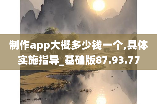 制作app大概多少钱一个,具体实施指导_基础版87.93.77