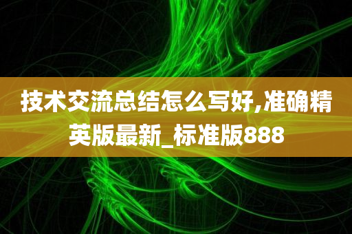 技术交流总结怎么写好,准确精英版最新_标准版888