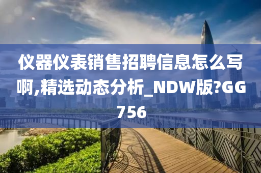 仪器仪表销售招聘信息怎么写啊,精选动态分析_NDW版?GG756