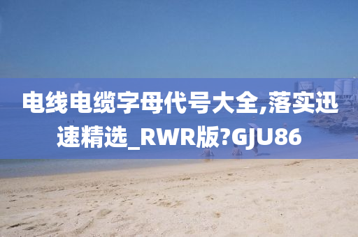 电线电缆字母代号大全,落实迅速精选_RWR版?GJU86