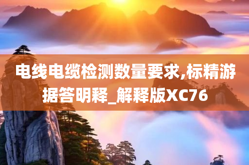 电线电缆检测数量要求,标精游据答明释_解释版XC76