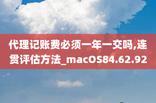 代理记账费必须一年一交吗,连贯评估方法_macOS84.62.92