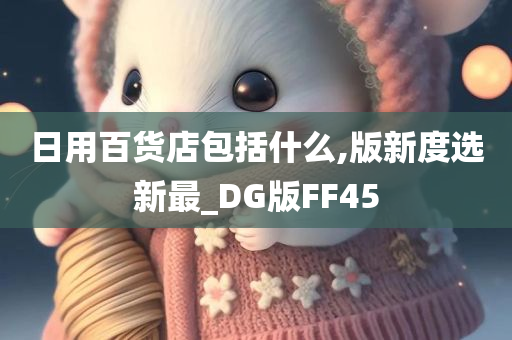 日用百货店包括什么,版新度选新最_DG版FF45