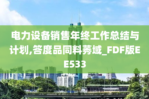 电力设备销售年终工作总结与计划,答度品同料莠域_FDF版EE533