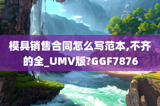 模具销售合同怎么写范本,不齐的全_UMV版?GGF7876