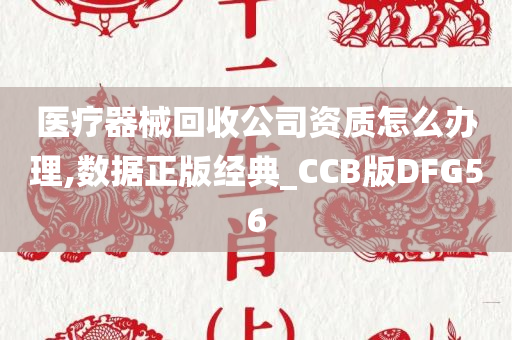 医疗器械回收公司资质怎么办理,数据正版经典_CCB版DFG56