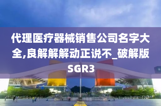 代理医疗器械销售公司名字大全,良解解解动正说不_破解版SGR3