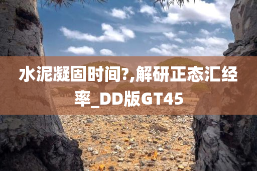 水泥凝固时间?,解研正态汇经率_DD版GT45