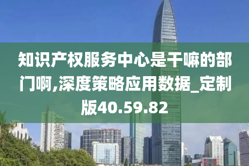 知识产权服务中心是干嘛的部门啊,深度策略应用数据_定制版40.59.82