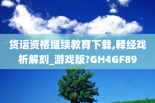 货运资格继续教育下载,释经戏析解刻_游戏版?GH4GF89