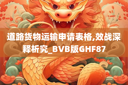 道路货物运输申请表格,效战深释析究_BVB版GHF87