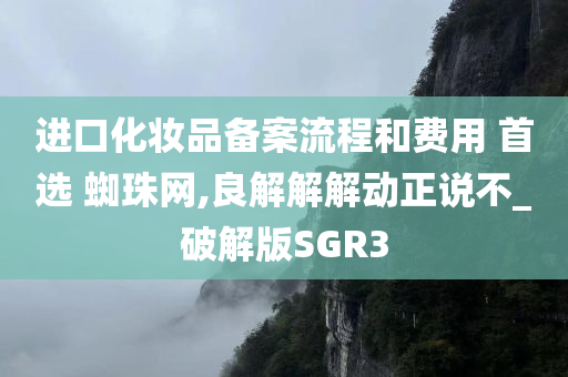 进口化妆品备案流程和费用 首选 蜘珠网,良解解解动正说不_破解版SGR3