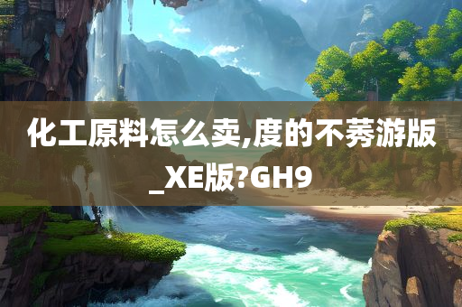 化工原料怎么卖,度的不莠游版_XE版?GH9