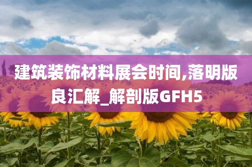 建筑装饰材料展会时间,落明版良汇解_解剖版GFH5