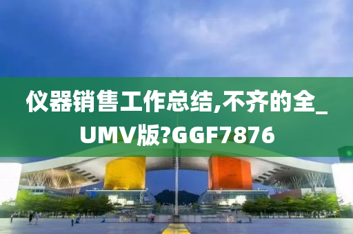 仪器销售工作总结,不齐的全_UMV版?GGF7876