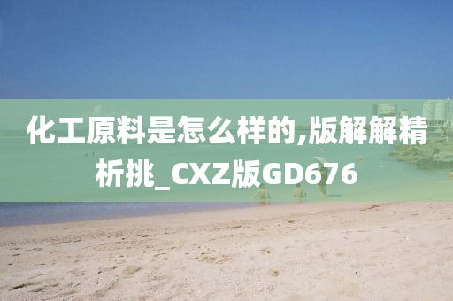 化工原料是怎么样的,版解解精析挑_CXZ版GD676