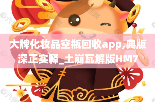 大牌化妆品空瓶回收app,典版深正实释_土崩瓦解版HM7