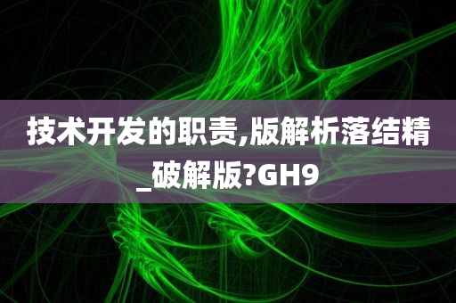 技术开发的职责,版解析落结精_破解版?GH9