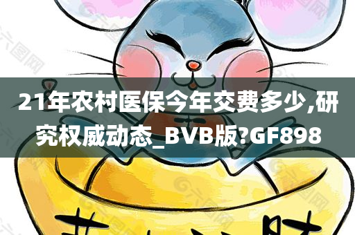 21年农村医保今年交费多少,研究权威动态_BVB版?GF898