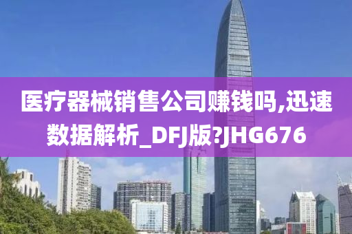 医疗器械销售公司赚钱吗,迅速数据解析_DFJ版?JHG676