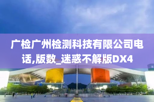 广检广州检测科技有限公司电话,版数_迷惑不解版DX4