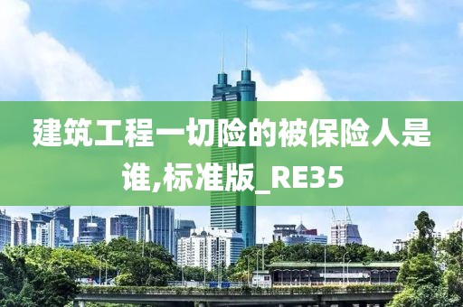 建筑工程一切险的被保险人是谁,标准版_RE35