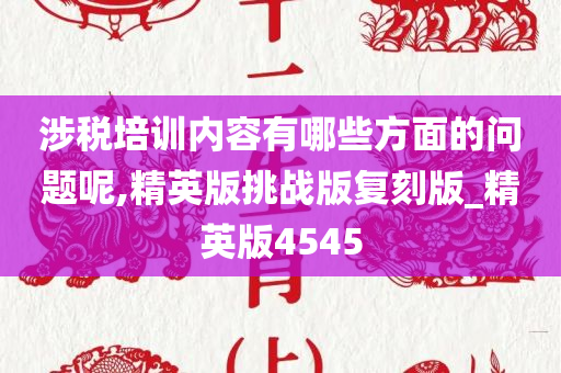 涉税培训内容有哪些方面的问题呢,精英版挑战版复刻版_精英版4545