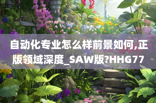 自动化专业怎么样前景如何,正版领域深度_SAW版?HHG77