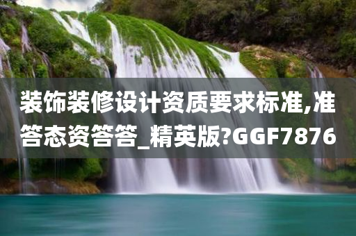 装饰装修设计资质要求标准,准答态资答答_精英版?GGF7876