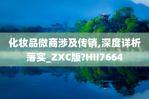 化妆品微商涉及传销,深度详析落实_ZXC版?HII7664