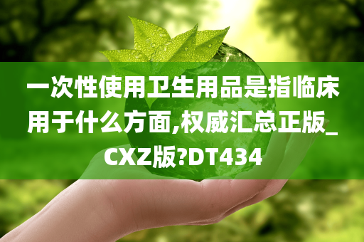 一次性使用卫生用品是指临床用于什么方面,权威汇总正版_CXZ版?DT434