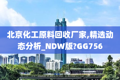 北京化工原料回收厂家,精选动态分析_NDW版?GG756