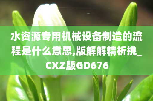 水资源专用机械设备制造的流程是什么意思,版解解精析挑_CXZ版GD676