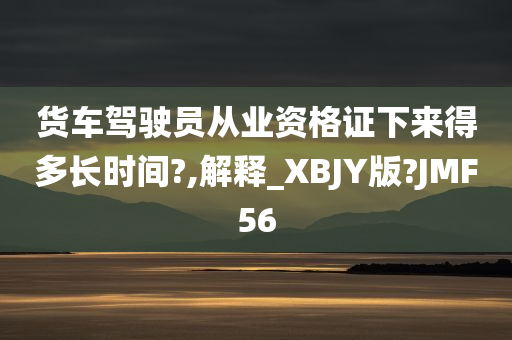 货车驾驶员从业资格证下来得多长时间?,解释_XBJY版?JMF56