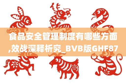 食品安全管理制度有哪些方面,效战深释析究_BVB版GHF87