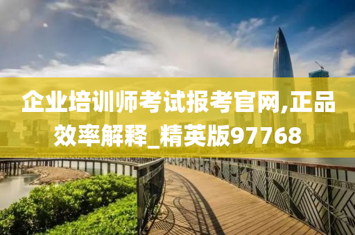 企业培训师考试报考官网,正品效率解释_精英版97768