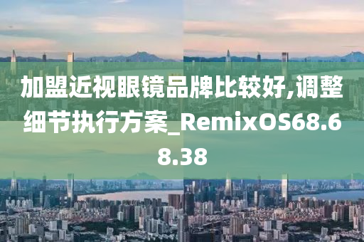 加盟近视眼镜品牌比较好,调整细节执行方案_RemixOS68.68.38